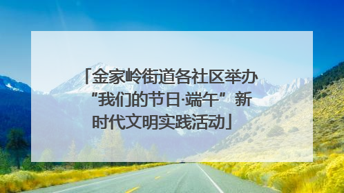 金家岭街道各社区举办“我们的节日·端午”新时代文明实践活动